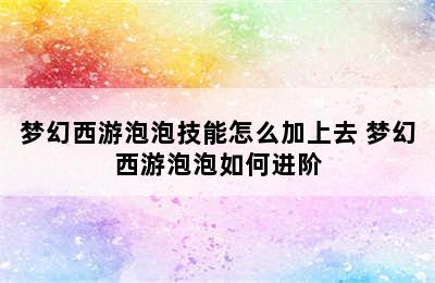 梦幻西游泡泡技能怎么加上去 梦幻西游泡泡如何进阶